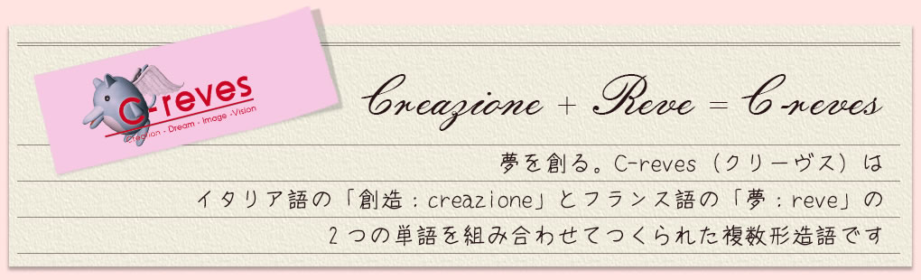 creazione + reve = C-reves 夢を創る。C-reves（クリーヴス）はイタリア語の「創造：creazione」とフランス語の「夢：reve」の2つの単語を組み合わせてつくられた複数形造語です